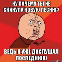 ну почему ты не скинула новую песню? ведь я уже дослушал последнюю