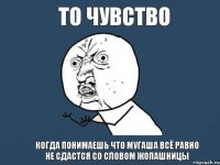 то чувство когда понимаешь что Мугаша всё равно не сдастся со словом жопашницы