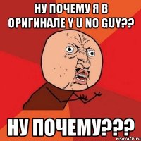 ну почему я в оригинале y u no guy?? ну почему???