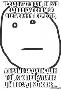 те відчуття коли, ти був відповідальним за чергування 1 семестр, а грамоту дали для тої , хто пробула на цій посаді 2 тижня...