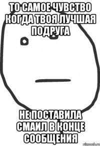 то самое чувство когда твоя лучшая подруга не поставила смаил в конце сообщения