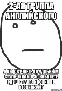 2-ая группа английского а вы скучаете по удобным стульчикам в 40 кабинете где шел английский по вторникам?