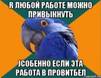 r любой работе можно привыкнуть jсобенно если эта работа в провитбел