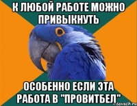 к любой работе можно привыкнуть особенно если эта работа в "провитбел"