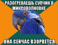 разогреваешь супчик в микроволновке она сейчас взорвется