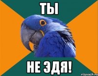 ты не эдя!