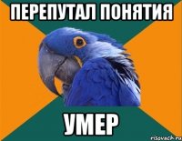 перепутал понятия умер