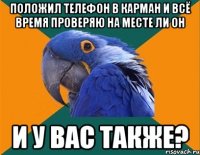 положил телефон в карман и всё время проверяю на месте ли он и у вас также?