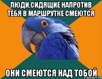 люди,сидящие напротив тебя в маршрутке смеются они смеются над тобой