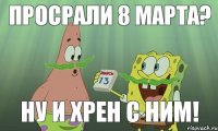 Просрали 8 марта? Ну и хрен с ним!