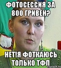 фотосессия за 800 гривен? нет!я фоткаюсь только тфп