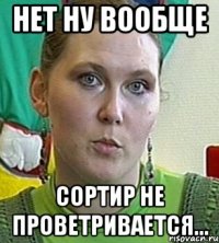 нет ну вообще сортир не проветривается...