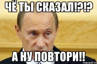 чё ты сказал!?!? а ну повтори!!