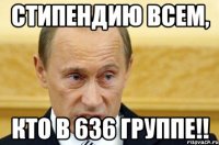 стипендию всем, кто в 636 группе!!