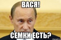 вася! семки есть?