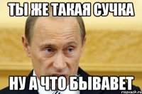 ты же такая сучка ну а что бывавет