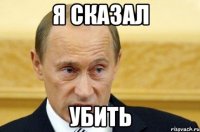 я сказал убить