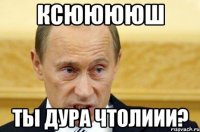 ксююююш ты дура чтолиии?