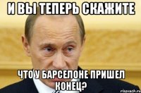 и вы теперь скажите что у барселоне пришел конец?