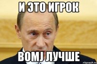 и это игрок bomj лучше