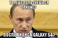 ты еще пользуешься iphone? после анонса galaxy s4?