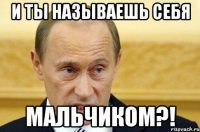 и ты называешь себя мальчиком?!