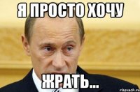 я просто хочу жрать...