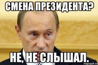 смена президента? не, не слышал.