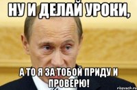 ну и делай уроки, а то я за тобой приду и проверю!