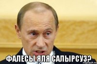  фалесы яля салырсуз?