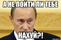 а не пойти ли тебе нахуй?!