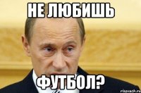 не любишь футбол?