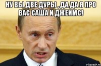 ну вы две дуры , да да я про вас саша и джеимс! 