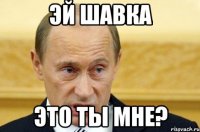 эй шавка это ты мне?