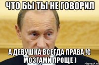 что бы ты не говорил а девушка всегда права !с мозгами проще )