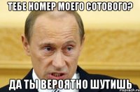 тебе номер моего сотового? да ты вероятно шутишь