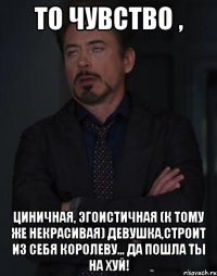 то чувство , циничная, эгоистичная (к тому же некрасивая) девушка,строит из себя королеву... да пошла ты на хуй!