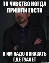 то чувство когда пришли гости и им надо показать где туалет