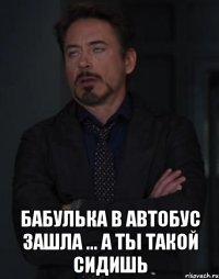  бабулька в автобус зашла ... а ты такой сидишь