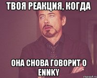 твоя реакция, когда она снова говорит о ennky