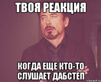 твоя реакция когда еще кто-то слушает дабстеп