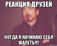 реакция друзей когда я начинаю себя жалеть!!!