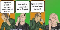 Здорово братан!Я сегодня прилетел со штатов Салам!Ну и,как тебе Нью-Йорк? Да фигня,Шу по-любому лучше !