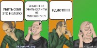 УБИТЬ СЕБЯ ЭТО НЕЛЕПО А КАК СЕБЯ УБИТЬ ЕСЛИ ТЫ НЕ УМЕЕШ??? ИДИОТ!!!