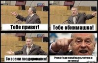 Тебе привет! Тебе обнимашка! Со всеми поздоровался! Руслан!иди нахуй!одень чепчик и заткнись!