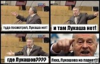 туда посмотрел, Лукаша нет! и там Лукаша нет! где Лукашов??? Леха, Лукашова на паркет!!!