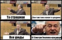 Та страшная Вон там тоже какая то уродина Все уроды О! Смотри Уколова красивая