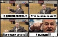 То пошел сосать!!! Этот пошел сосать!!! Все пошли сосать!!! И ты иди!!!