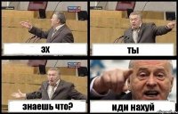 эх ты знаешь что? иди нахуй