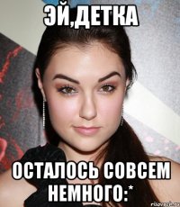 эй,детка осталось совсем немного:*